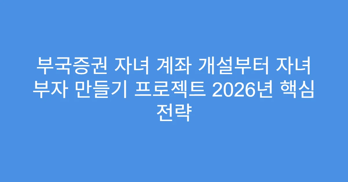부국증권 자녀 계좌 개설부터 자녀 부자 만들기 프로젝트 2026년 핵심 전략