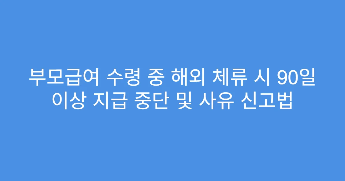 부모급여 수령 중 해외 체류 시 90일 이상 지급 중단 및 사유 신고법