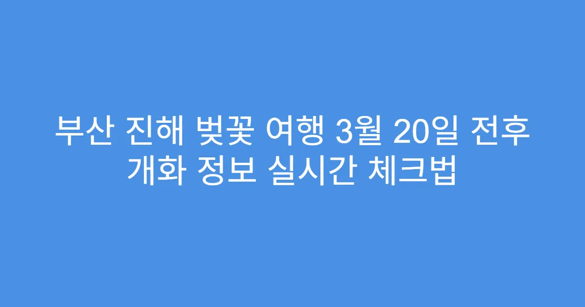 부산 진해 벚꽃 여행 3월 20일 전후 개화 정보 실시간 체크법