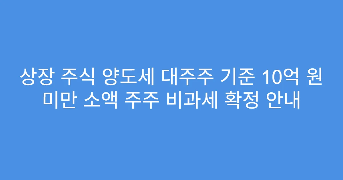 상장 주식 양도세 대주주 기준 10억 원 미만 소액 주주 비과세 확정 안내