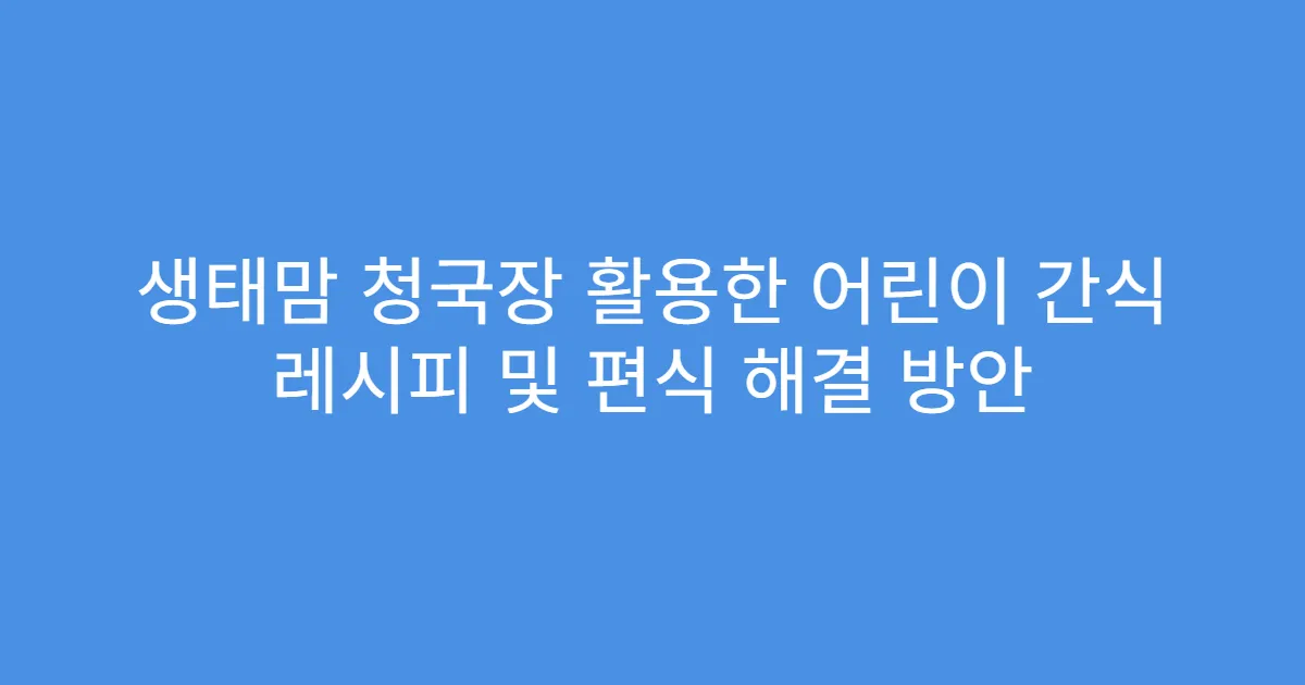 생태맘 청국장 활용한 어린이 간식 레시피 및 편식 해결 방안