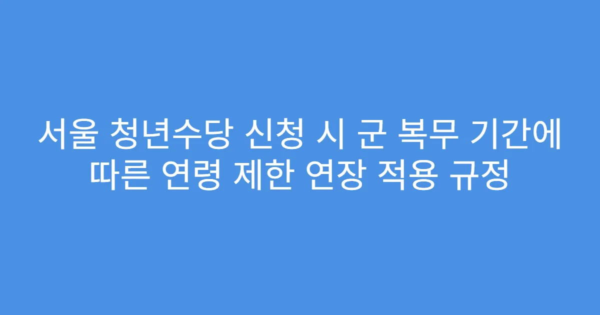 서울 청년수당 신청 시 군 복무 기간에 따른 연령 제한 연장 적용 규정