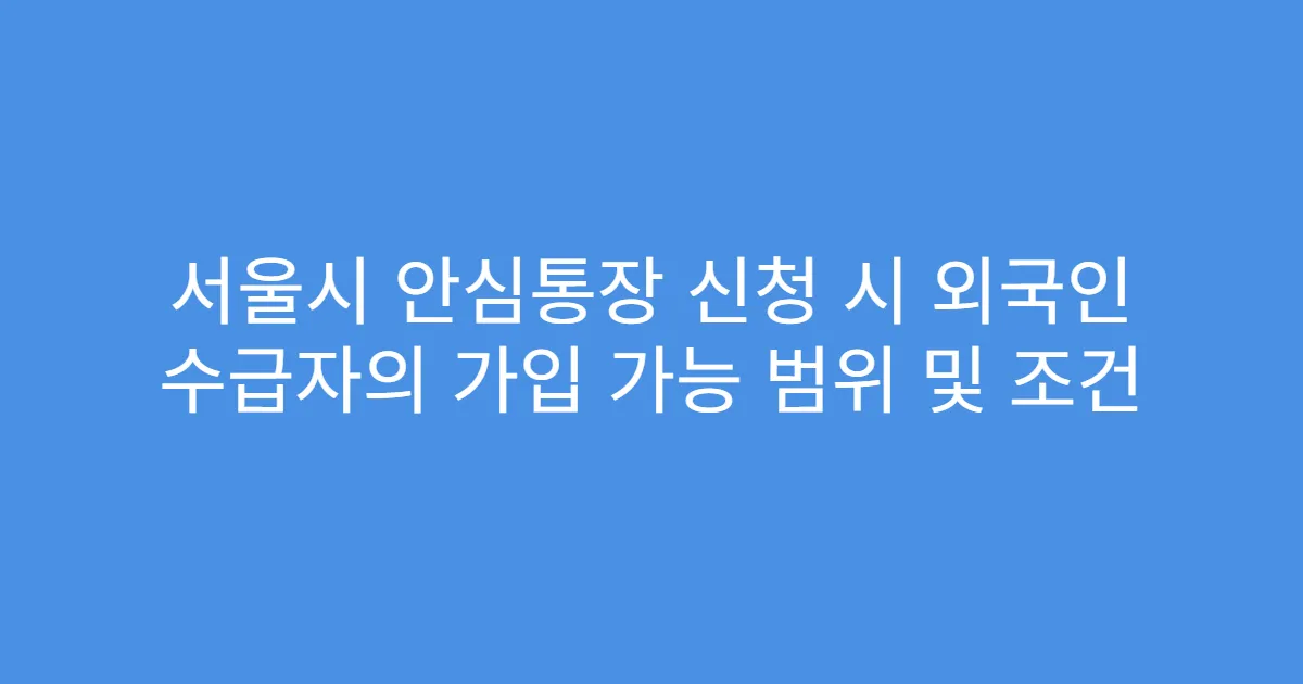 서울시 안심통장 신청 시 외국인 수급자의 가입 가능 범위 및 조건