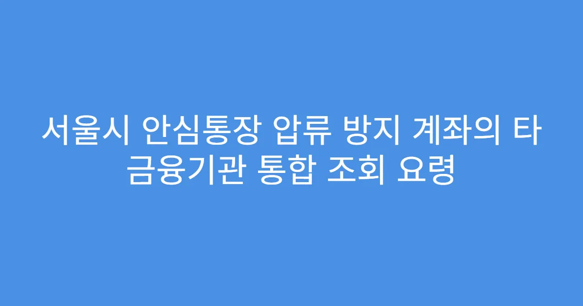 서울시 안심통장 압류 방지 계좌의 타 금융기관 통합 조회 요령