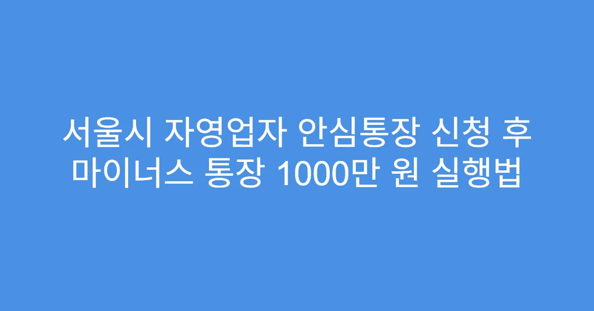 서울시 자영업자 안심통장 신청 후 마이너스 통장 1000만 원 실행법