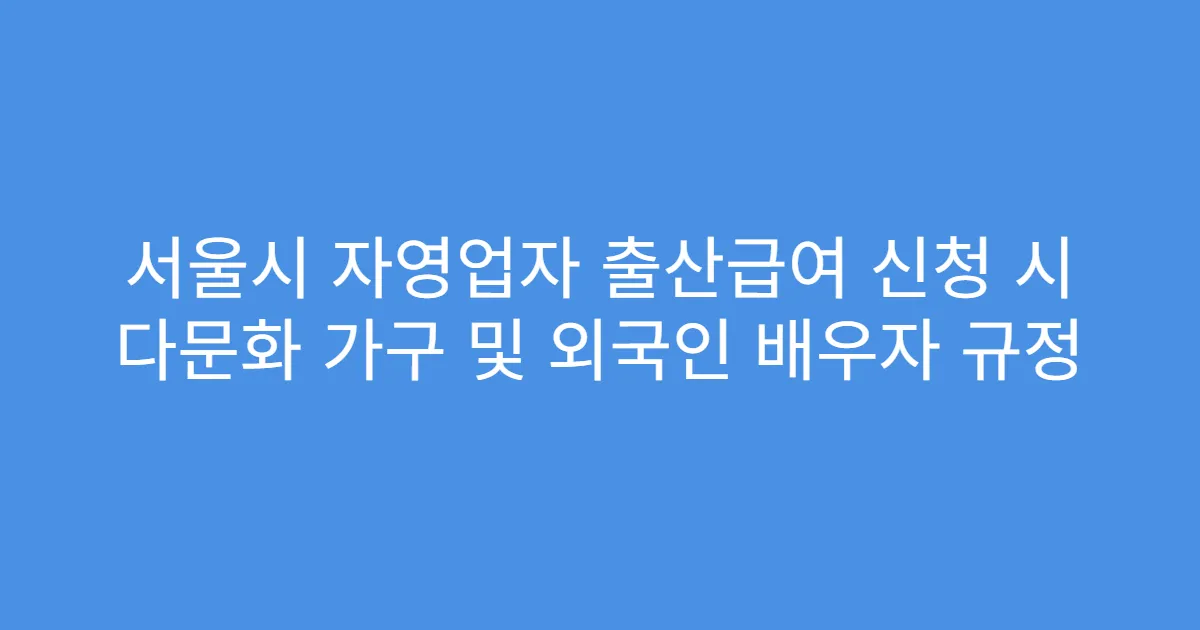 서울시 자영업자 출산급여 신청 시 다문화 가구 및 외국인 배우자 규정