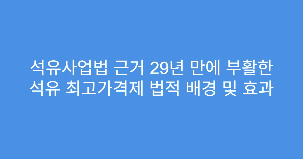 석유사업법 근거 29년 만에 부활한 석유 최고가격제 법적 배경 및 효과
