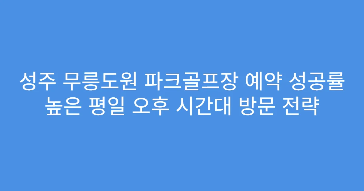 성주 무릉도원 파크골프장 예약 성공률 높은 평일 오후 시간대 방문 전략