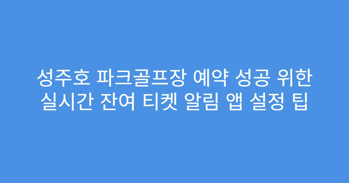 성주호 파크골프장 예약 성공 위한 실시간 잔여 티켓 알림 앱 설정 팁