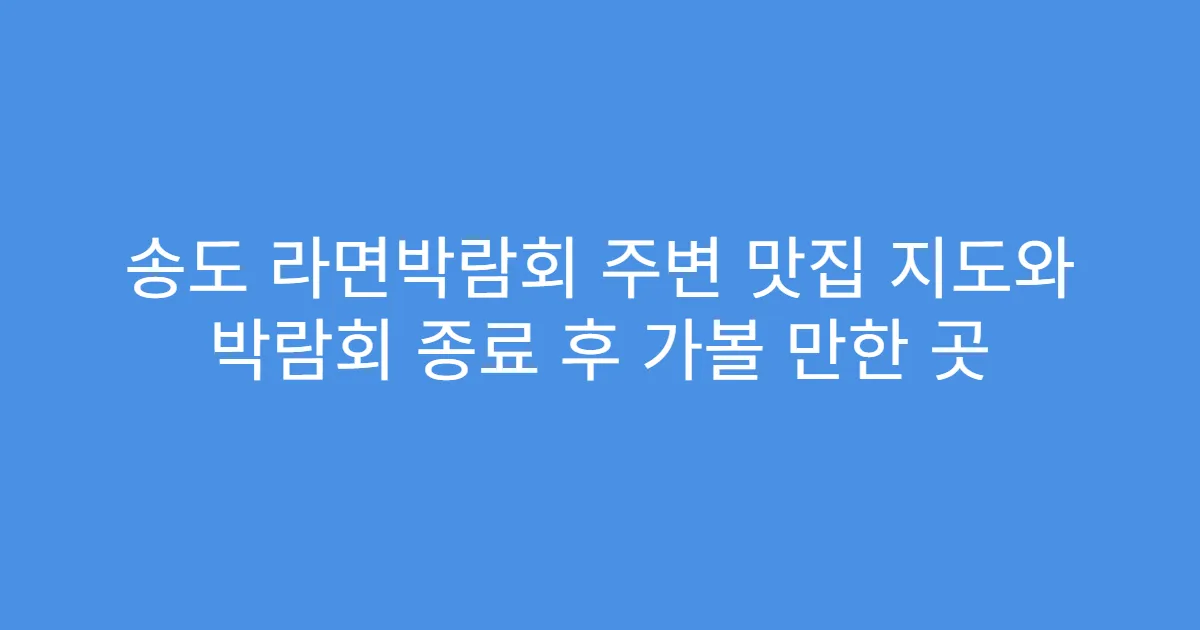 송도 라면박람회 주변 맛집 지도와 박람회 종료 후 가볼 만한 곳