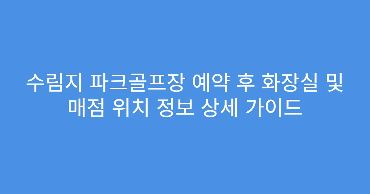 수림지 파크골프장 예약 후 화장실 및 매점 위치 정보 상세 가이드