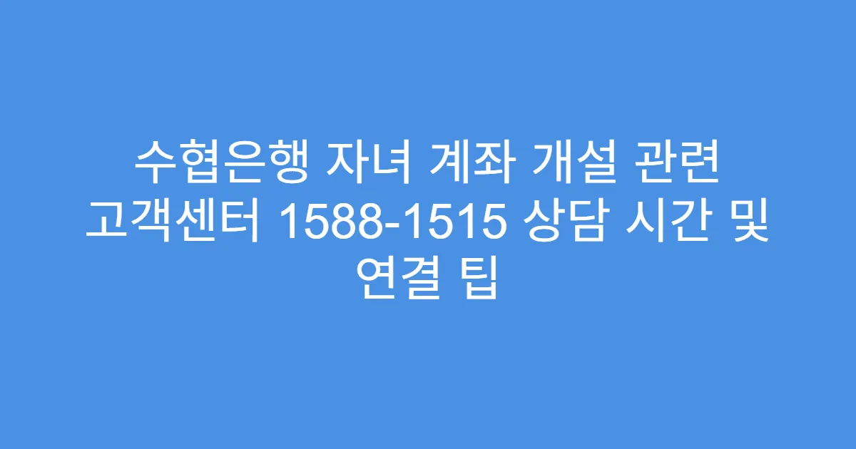 수협은행 자녀 계좌 개설 관련 고객센터 1588-1515 상담 시간 및 연결 팁