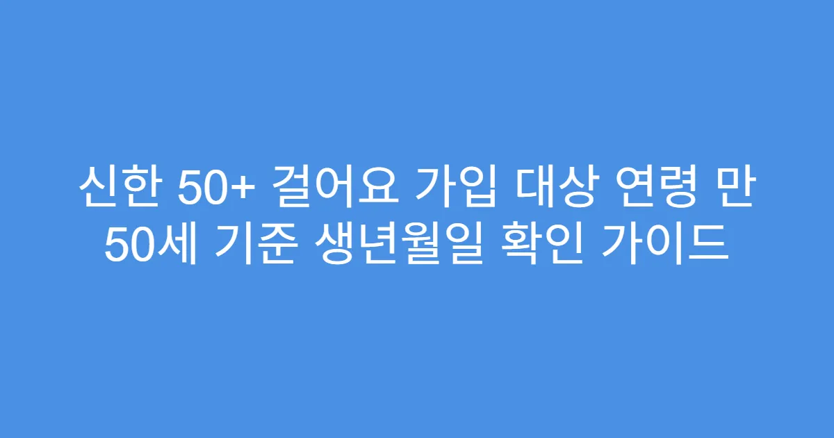 신한 50+ 걸어요 가입 대상 연령 만 50세 기준 생년월일 확인 가이드