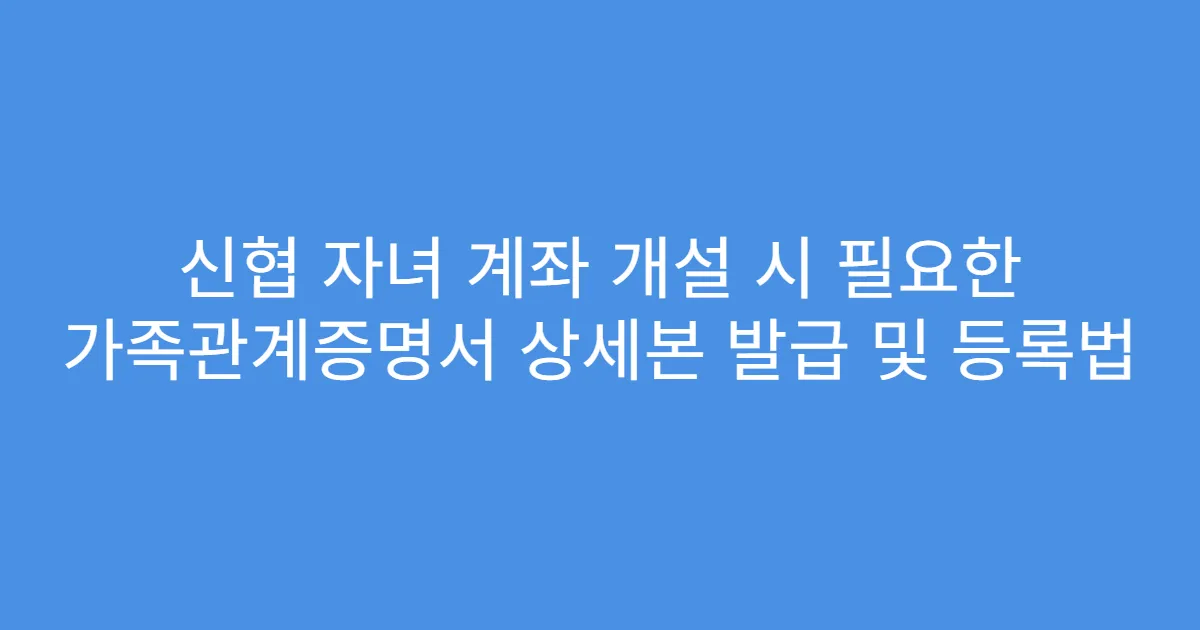 신협 자녀 계좌 개설 시 필요한 가족관계증명서 상세본 발급 및 등록법