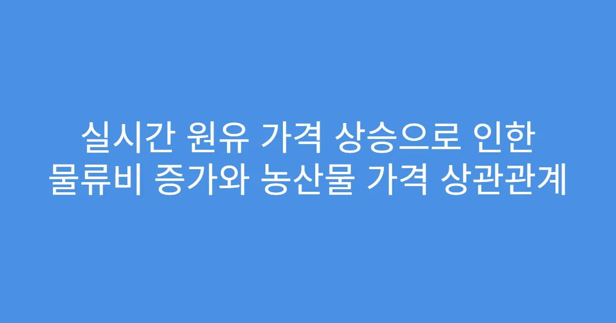 실시간 원유 가격 상승으로 인한 물류비 증가와 농산물 가격 상관관계