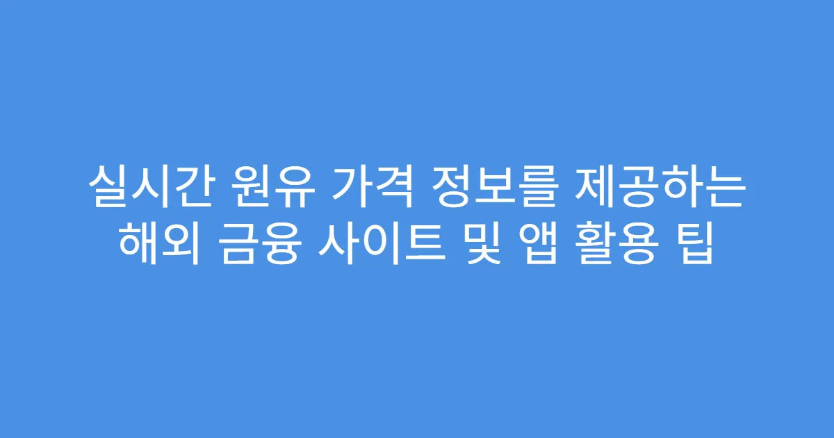 실시간 원유 가격 정보를 제공하는 해외 금융 사이트 및 앱 활용 팁