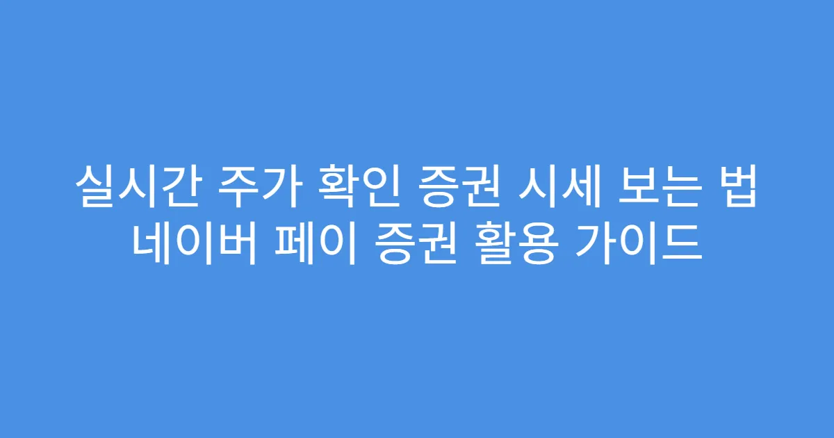 실시간 주가 확인 증권 시세 보는 법 네이버 페이 증권 활용 가이드