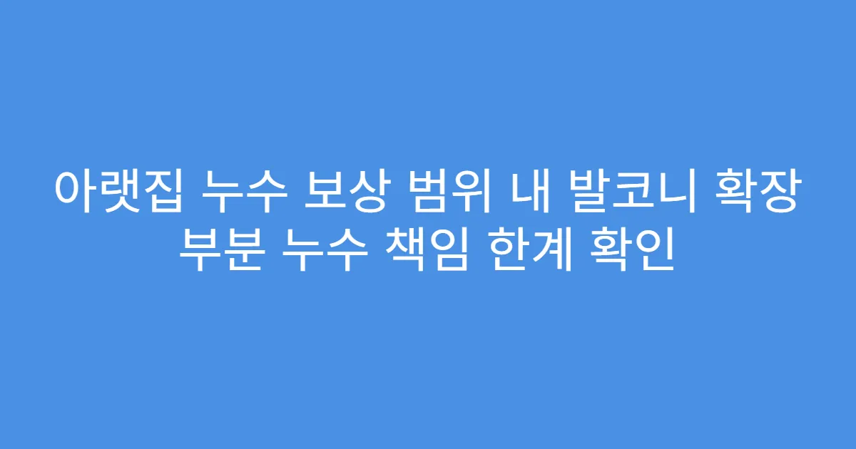 아랫집 누수 보상 범위 내 발코니 확장 부분 누수 책임 한계 확인