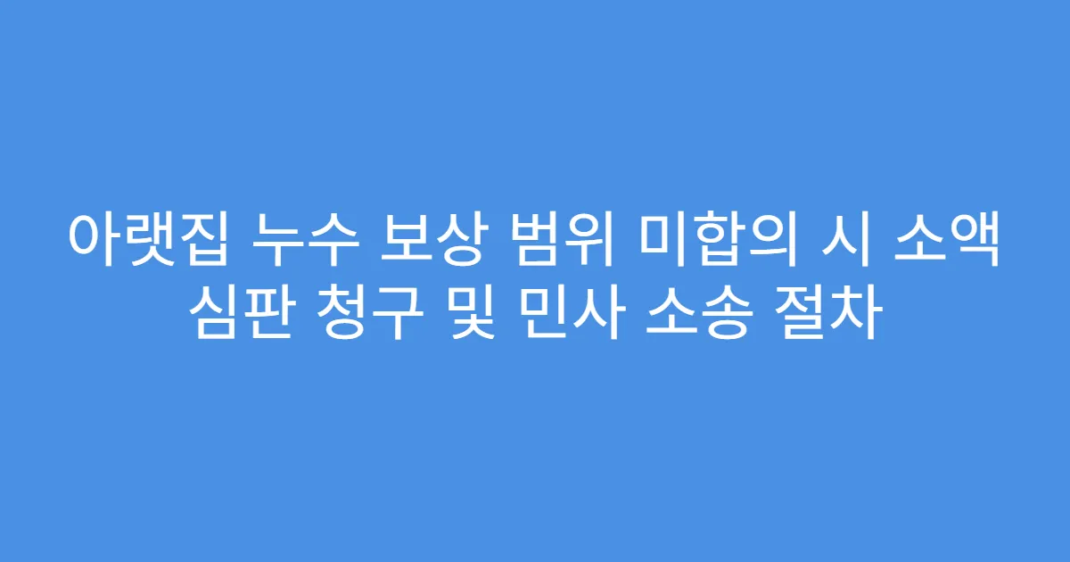 아랫집 누수 보상 범위 미합의 시 소액 심판 청구 및 민사 소송 절차