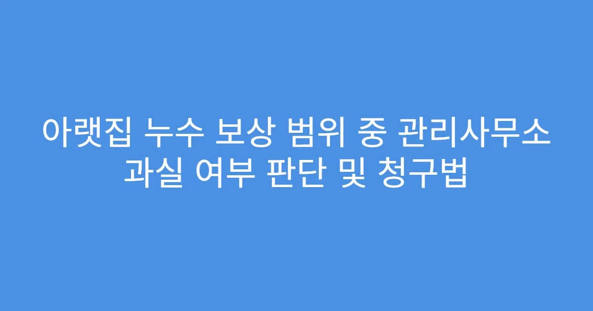 아랫집 누수 보상 범위 중 관리사무소 과실 여부 판단 및 청구법