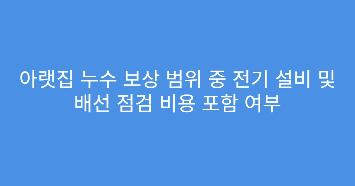 아랫집 누수 보상 범위 중 전기 설비 및 배선 점검 비용 포함 여부