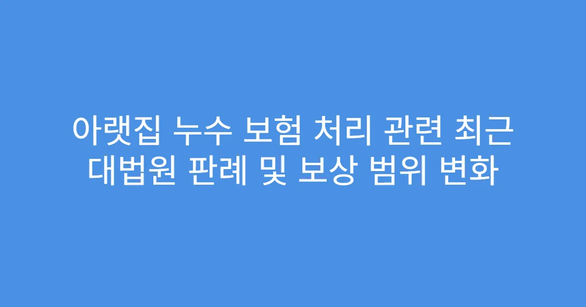아랫집 누수 보험 처리 관련 최근 대법원 판례 및 보상 범위 변화