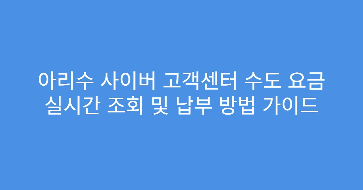 아리수 사이버 고객센터 수도 요금 실시간 조회 및 납부 방법 가이드