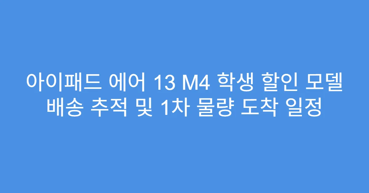 아이패드 에어 13 M4 학생 할인 모델 배송 추적 및 1차 물량 도착 일정