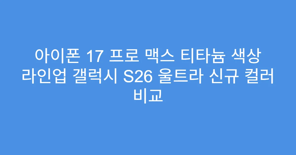 아이폰 17 프로 맥스 티타늄 색상 라인업 갤럭시 S26 울트라 신규 컬러 비교