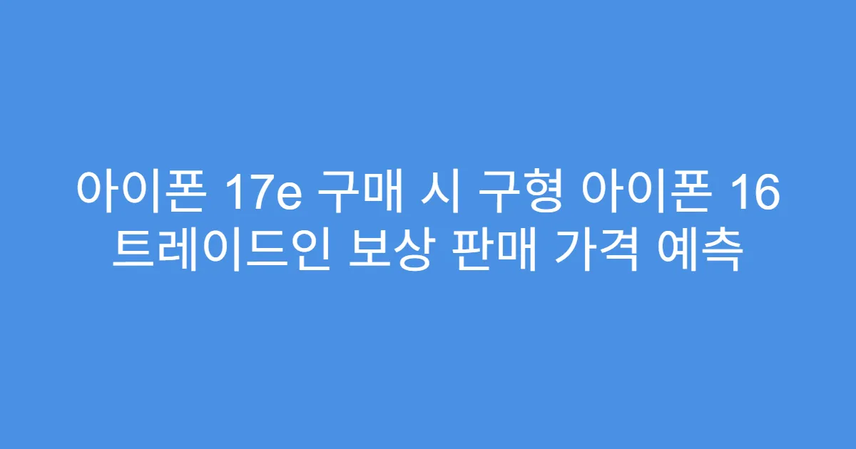 아이폰 17e 구매 시 구형 아이폰 16 트레이드인 보상 판매 가격 예측