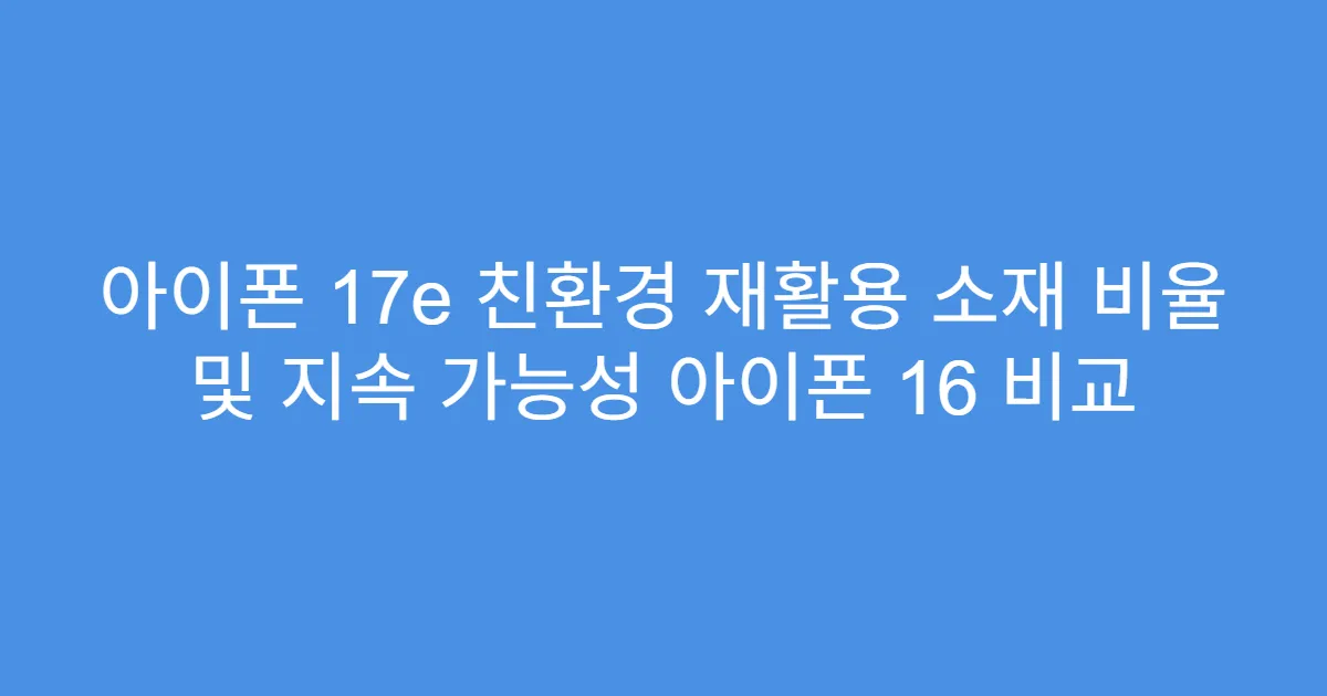 아이폰 17e 친환경 재활용 소재 비율 및 지속 가능성 아이폰 16 비교