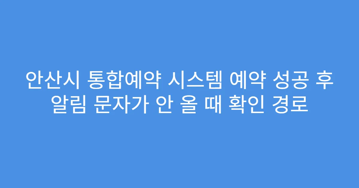 안산시 통합예약 시스템 예약 성공 후 알림 문자가 안 올 때 확인 경로