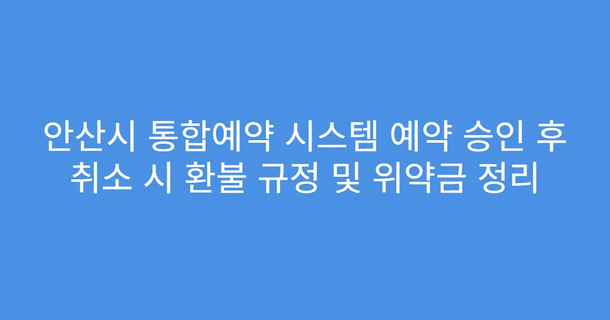 안산시 통합예약 시스템 예약 승인 후 취소 시 환불 규정 및 위약금 정리