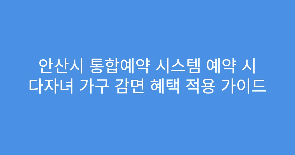 안산시 통합예약 시스템 예약 시 다자녀 가구 감면 혜택 적용 가이드