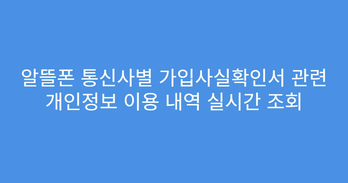 알뜰폰 통신사별 가입사실확인서 관련 개인정보 이용 내역 실시간 조회