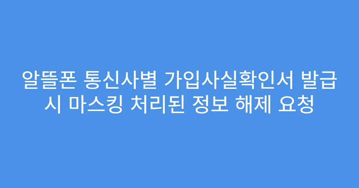 알뜰폰 통신사별 가입사실확인서 발급 시 마스킹 처리된 정보 해제 요청
