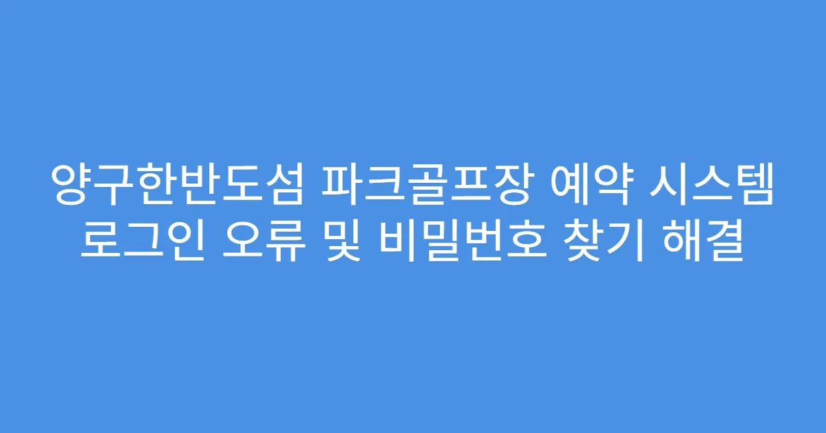 양구한반도섬 파크골프장 예약 시스템 로그인 오류 및 비밀번호 찾기 해결