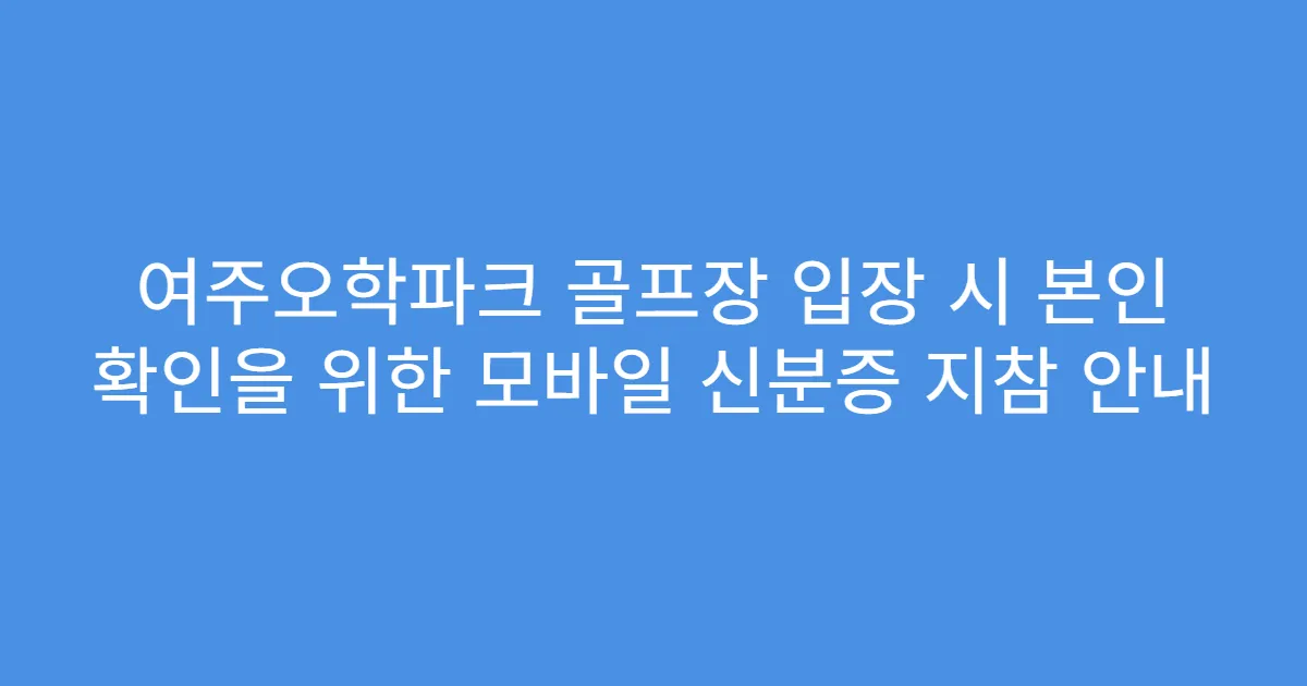 여주오학파크 골프장 입장 시 본인 확인을 위한 모바일 신분증 지참 안내