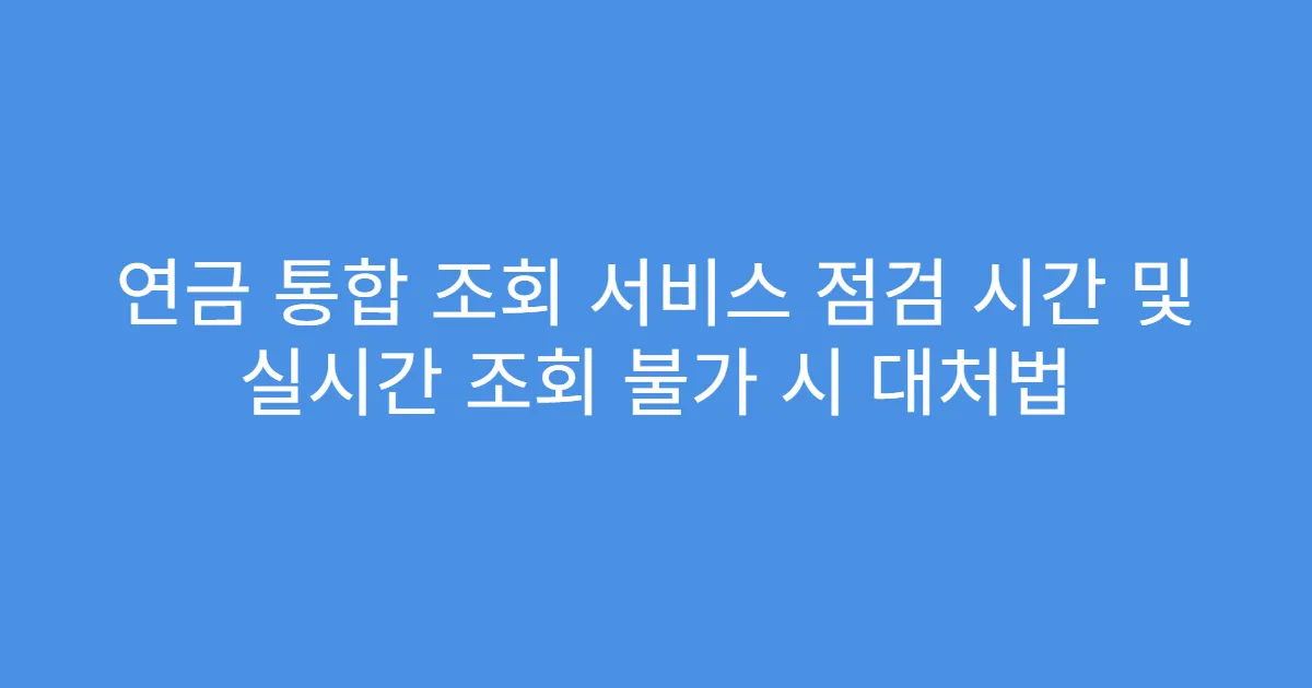연금 통합 조회 서비스 점검 시간 및 실시간 조회 불가 시 대처법