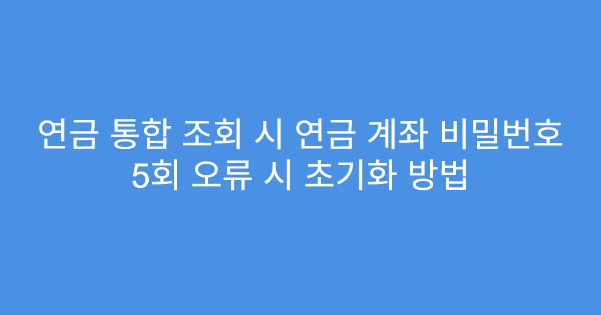 연금 통합 조회 시 연금 계좌 비밀번호 5회 오류 시 초기화 방법