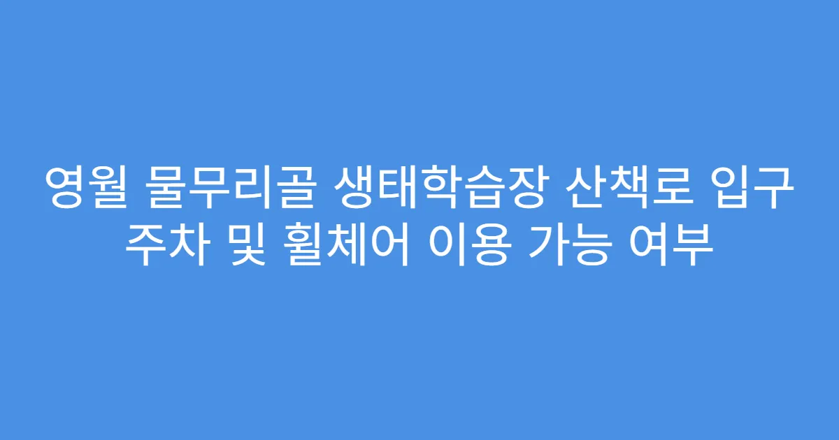 영월 물무리골 생태학습장 산책로 입구 주차 및 휠체어 이용 가능 여부