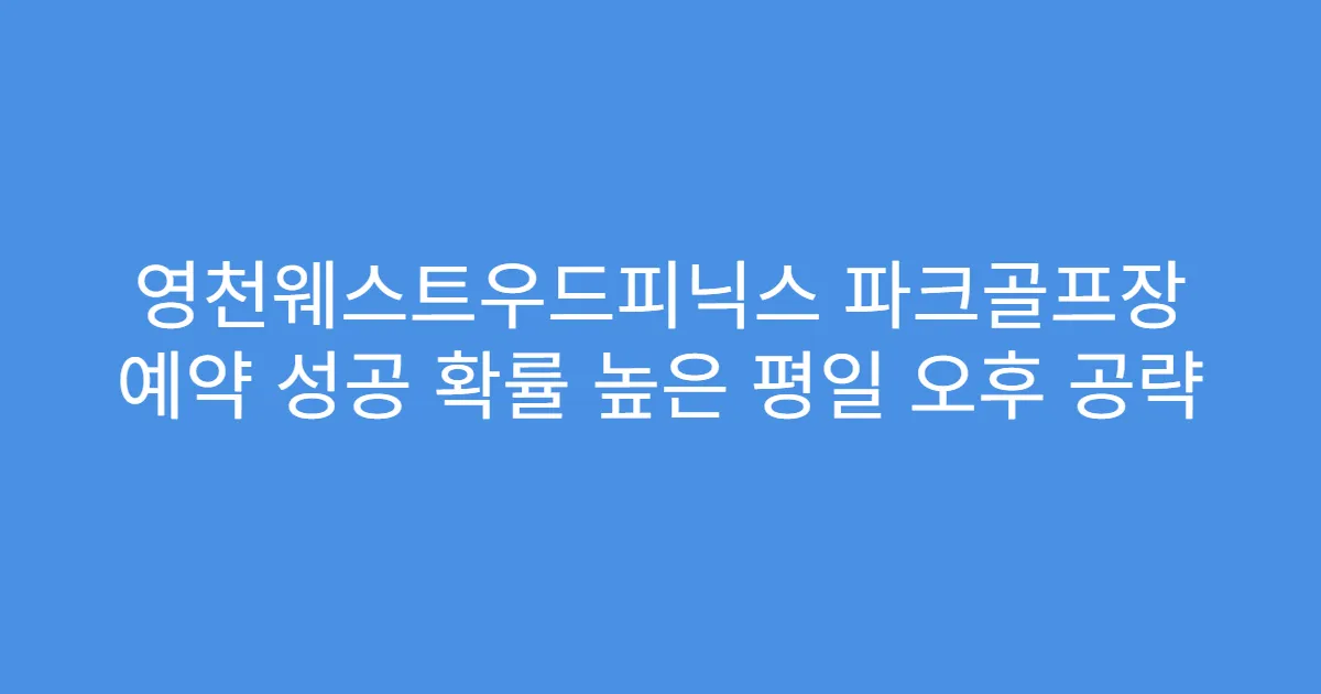영천웨스트우드피닉스 파크골프장 예약 성공 확률 높은 평일 오후 공략