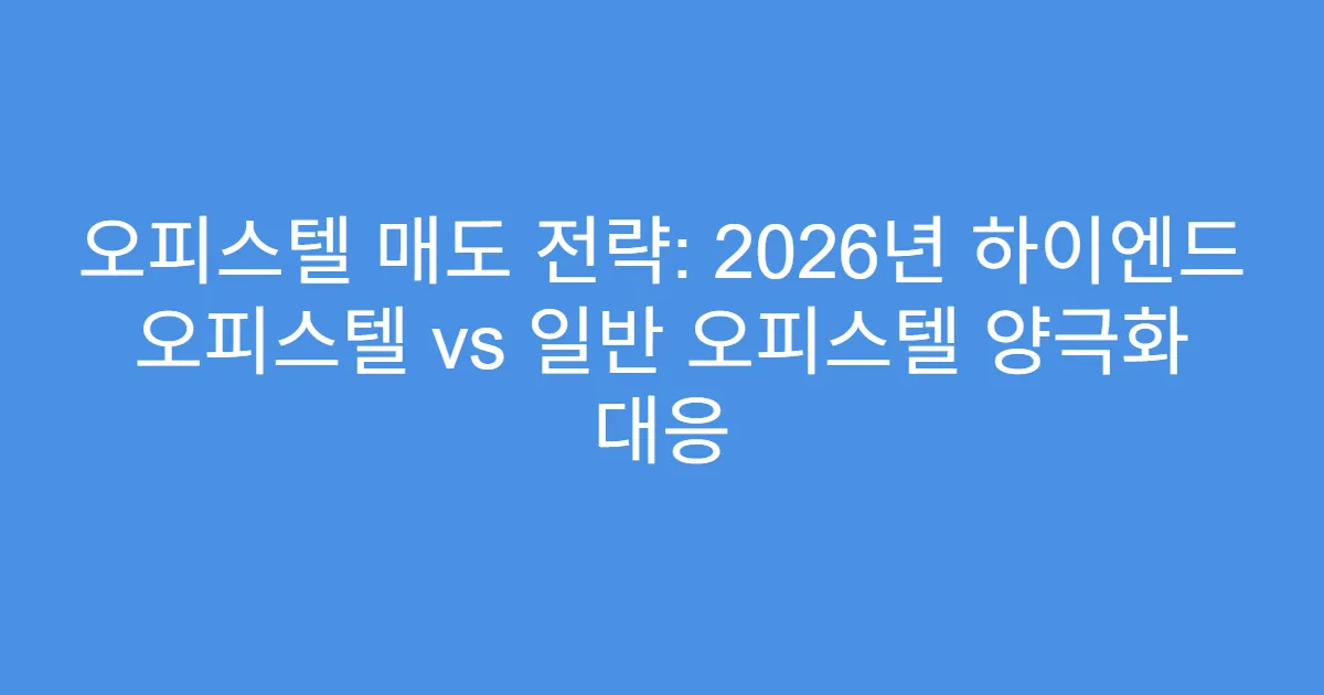 오피스텔 매도 전략: 2026년 하이엔드 오피스텔 vs 일반 오피스텔 양극화 대응