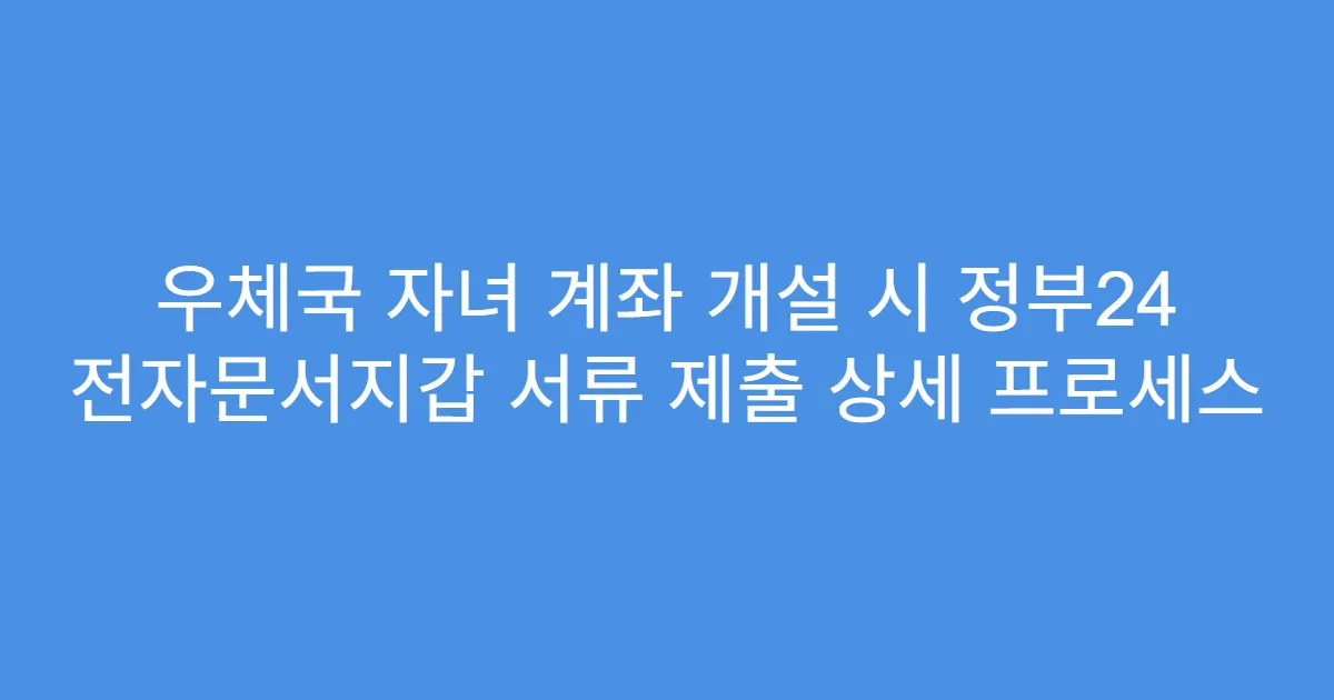 우체국 자녀 계좌 개설 시 정부24 전자문서지갑 서류 제출 상세 프로세스