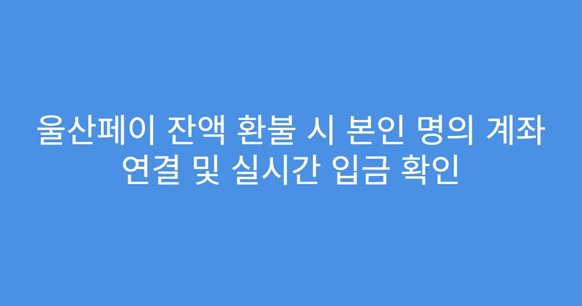 울산페이 잔액 환불 시 본인 명의 계좌 연결 및 실시간 입금 확인