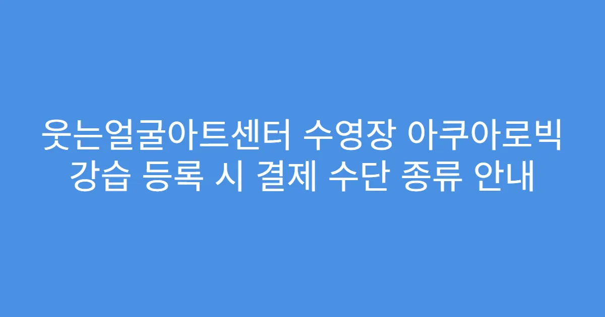 웃는얼굴아트센터 수영장 아쿠아로빅 강습 등록 시 결제 수단 종류 안내