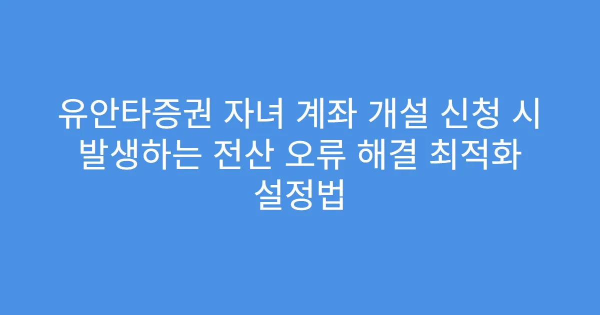 유안타증권 자녀 계좌 개설 신청 시 발생하는 전산 오류 해결 최적화 설정법