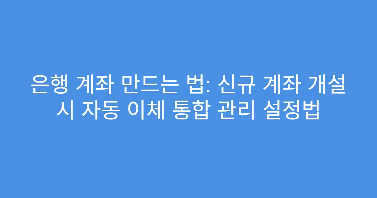 은행 계좌 만드는 법: 신규 계좌 개설 시 자동 이체 통합 관리 설정법
