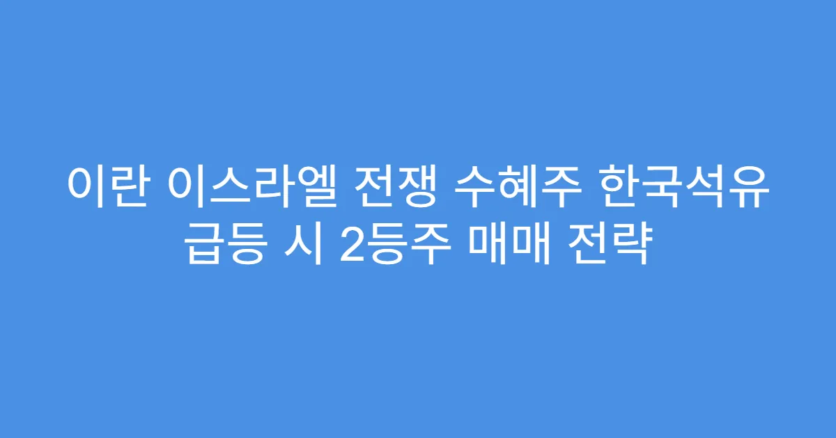 이란 이스라엘 전쟁 수혜주 한국석유 급등 시 2등주 매매 전략