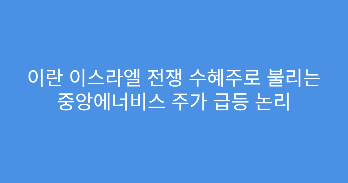 이란 이스라엘 전쟁 수혜주로 불리는 중앙에너비스 주가 급등 논리